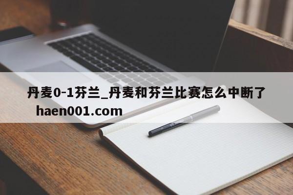 丹麦0-1芬兰_丹麦和芬兰比赛怎么中断了  haen001.com