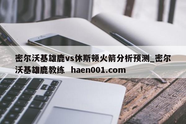 密尔沃基雄鹿vs休斯顿火箭分析预测_密尔沃基雄鹿教练  haen001.com