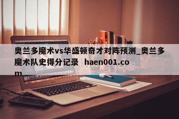 奥兰多魔术vs华盛顿奇才对阵预测_奥兰多魔术队史得分记录  haen001.com