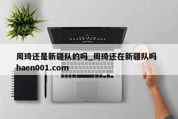 周琦还是新疆队的吗_周琦还在新疆队吗  haen001.com