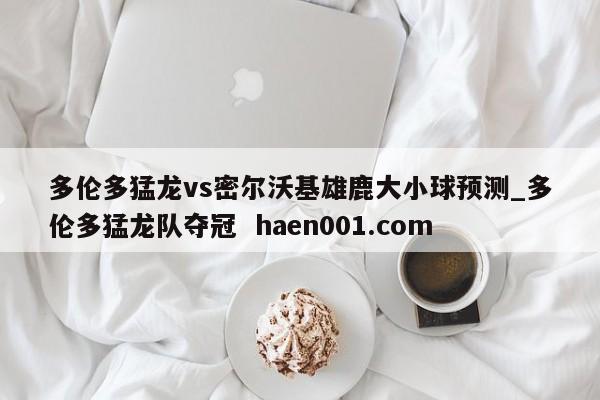 多伦多猛龙vs密尔沃基雄鹿大小球预测_多伦多猛龙队夺冠  haen001.com