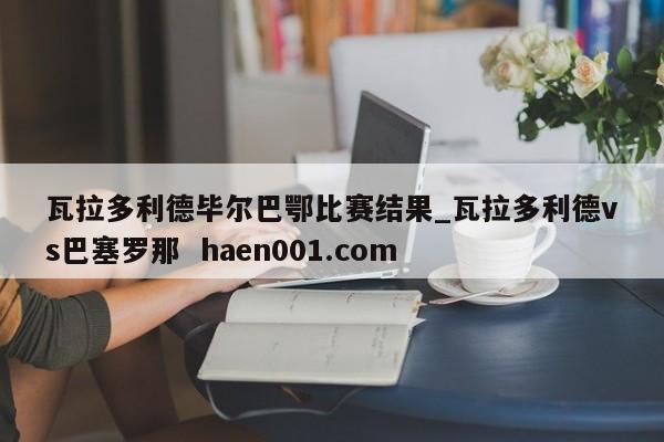 瓦拉多利德毕尔巴鄂比赛结果_瓦拉多利德vs巴塞罗那  haen001.com