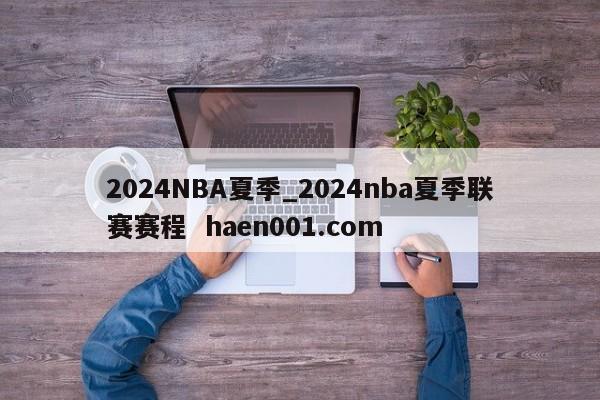 2024NBA夏季_2024nba夏季联赛赛程  haen001.com