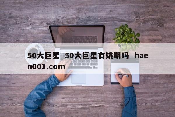 50大巨星_50大巨星有姚明吗  haen001.com