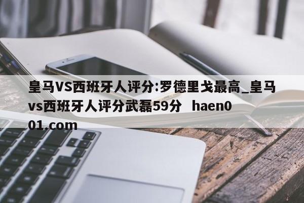 皇马VS西班牙人评分:罗德里戈最高_皇马vs西班牙人评分武磊59分  haen001.com