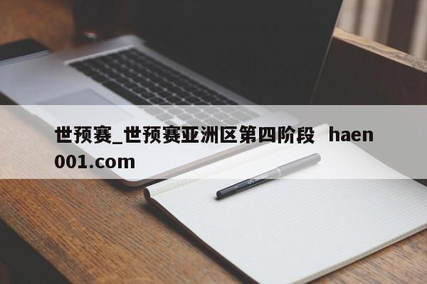 世预赛_世预赛亚洲区第四阶段  haen001.com