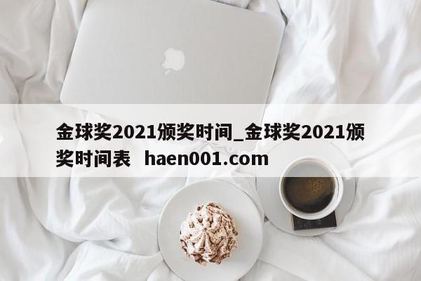 金球奖2021颁奖时间_金球奖2021颁奖时间表  haen001.com