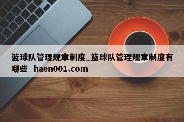 篮球队管理规章制度_篮球队管理规章制度有哪些  haen001.com