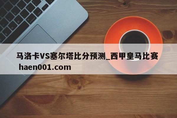 马洛卡VS塞尔塔比分预测_西甲皇马比赛  haen001.com
