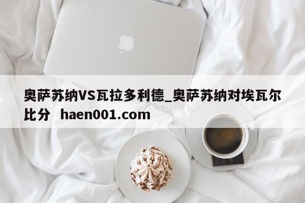 奥萨苏纳VS瓦拉多利德_奥萨苏纳对埃瓦尔比分  haen001.com