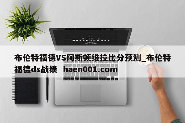 布伦特福德VS阿斯顿维拉比分预测_布伦特福德ds战绩 haen001.com
