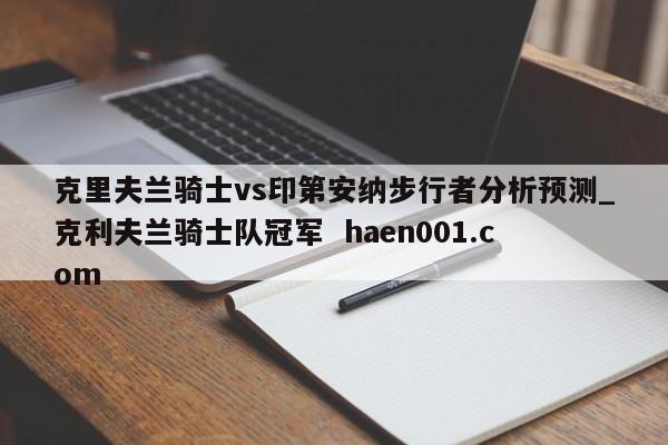 克里夫兰骑士vs印第安纳步行者分析预测_克利夫兰骑士队冠军  haen001.com