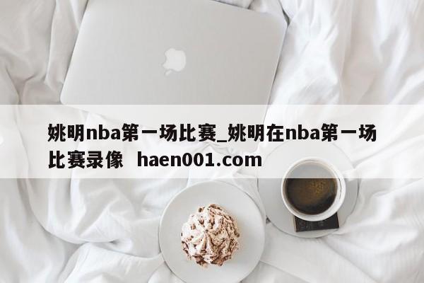 姚明nba第一场比赛_姚明在nba第一场比赛录像  haen001.com