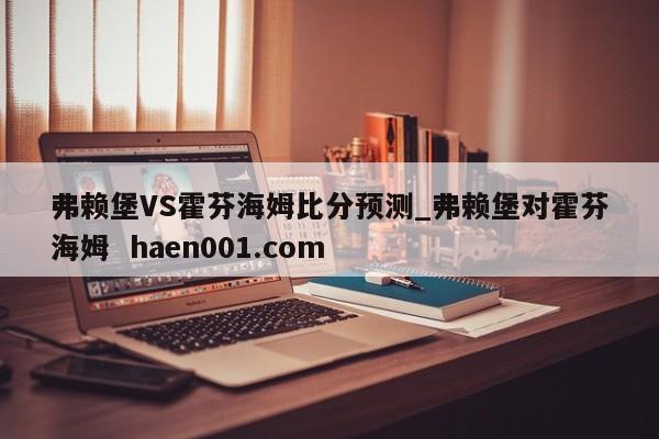 弗赖堡VS霍芬海姆比分预测_弗赖堡对霍芬海姆  haen001.com
