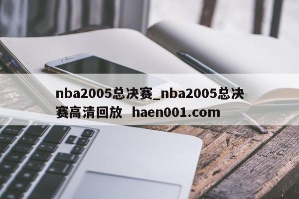 nba2005总决赛_nba2005总决赛高清回放  haen001.com