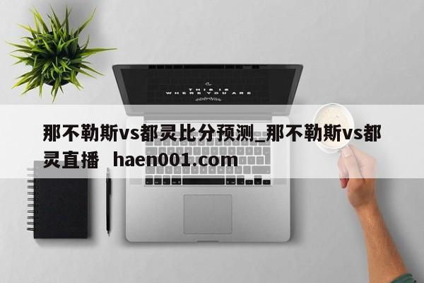 那不勒斯vs都灵比分预测_那不勒斯vs都灵直播  haen001.com