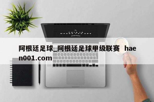 阿根廷足球_阿根廷足球甲级联赛  haen001.com