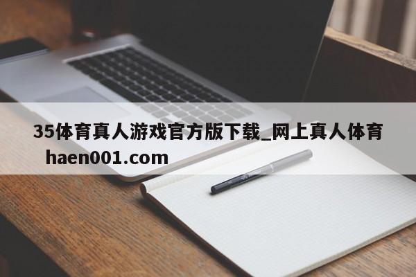 35体育真人游戏官方版下载_网上真人体育  haen001.com