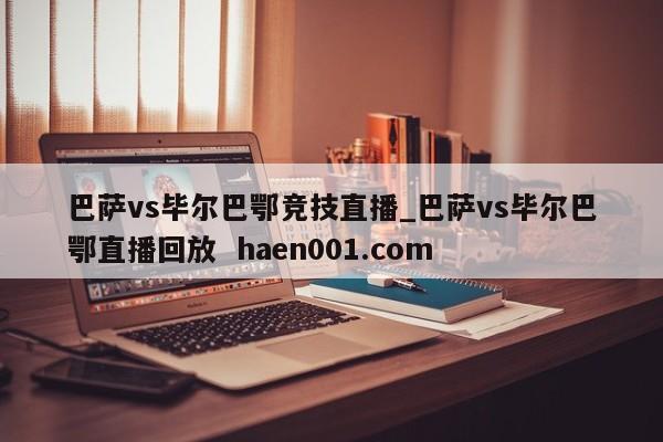 巴萨vs毕尔巴鄂竞技直播_巴萨vs毕尔巴鄂直播回放  haen001.com