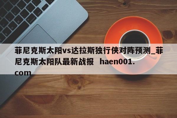 菲尼克斯太阳vs达拉斯独行侠对阵预测_菲尼克斯太阳队最新战报  haen001.com