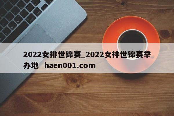 2022女排世锦赛_2022女排世锦赛举办地  haen001.com