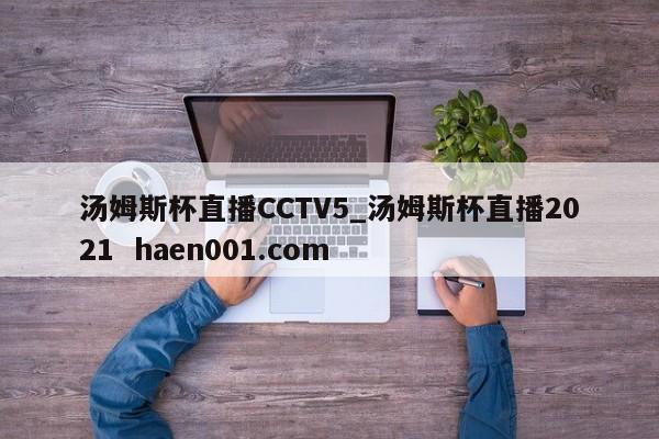 汤姆斯杯直播CCTV5_汤姆斯杯直播2021 haen001.com