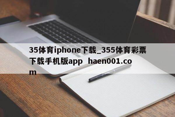 35体育iphone下载_355体育彩票下载手机版app  haen001.com