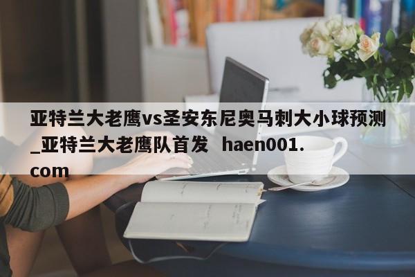 亚特兰大老鹰vs圣安东尼奥马刺大小球预测_亚特兰大老鹰队首发  haen001.com