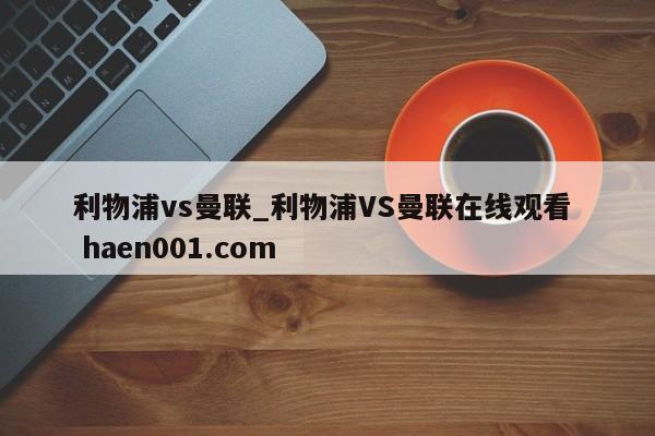 利物浦vs曼联_利物浦VS曼联在线观看  haen001.com