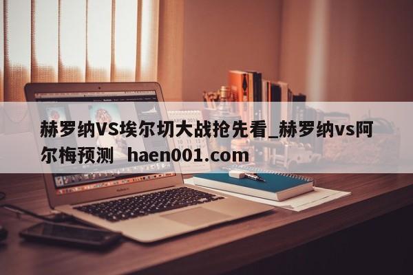 赫罗纳VS埃尔切大战抢先看_赫罗纳vs阿尔梅预测  haen001.com