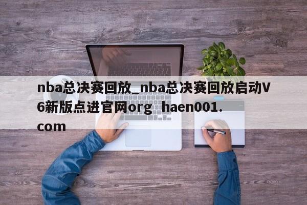 nba总决赛回放_nba总决赛回放启动V6新版点进官网org haen001.com