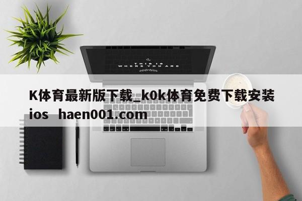 K体育最新版下载_k0k体育免费下载安装ios  haen001.com