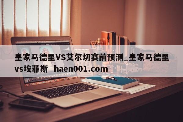 皇家马德里VS艾尔切赛前预测_皇家马德里vs埃菲斯  haen001.com