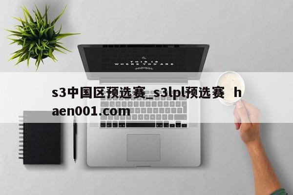 s3中国区预选赛_s3lpl预选赛  haen001.com