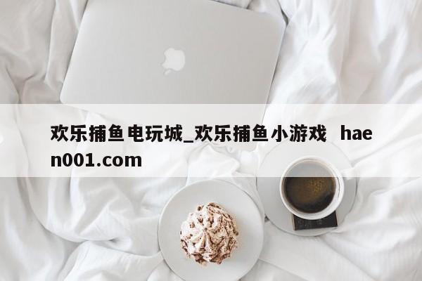 欢乐捕鱼电玩城_欢乐捕鱼小游戏  haen001.com