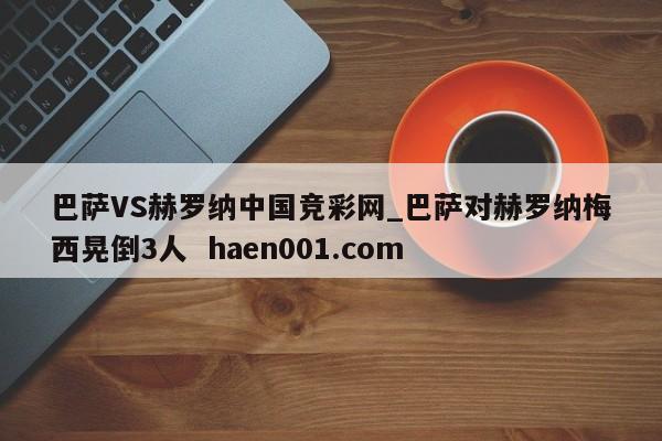 巴萨VS赫罗纳中国竞彩网_巴萨对赫罗纳梅西晃倒3人  haen001.com