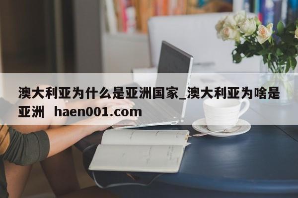 澳大利亚为什么是亚洲国家_澳大利亚为啥是亚洲  haen001.com