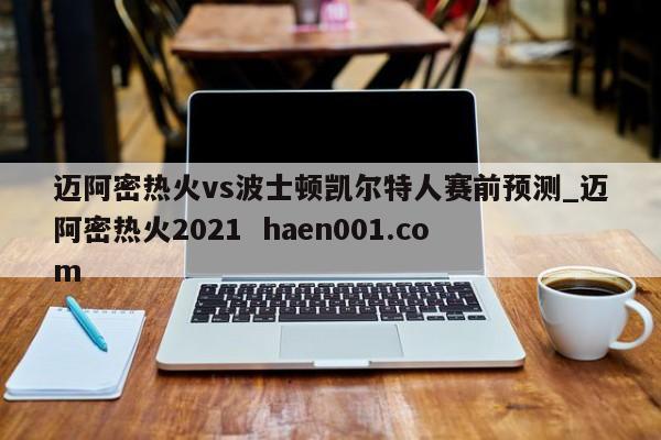 迈阿密热火vs波士顿凯尔特人赛前预测_迈阿密热火2021  haen001.com