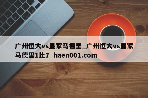 广州恒大vs皇家马德里_广州恒大vs皇家马德里1比7 haen001.com