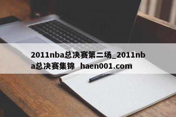 2011nba总决赛第二场_2011nba总决赛集锦  haen001.com