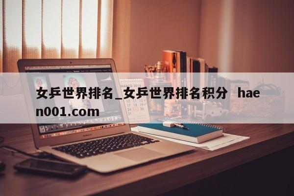 女乒世界排名_女乒世界排名积分  haen001.com
