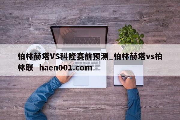 柏林赫塔VS科隆赛前预测_柏林赫塔vs柏林联  haen001.com