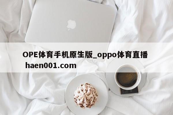 OPE体育手机原生版_oppo体育直播  haen001.com