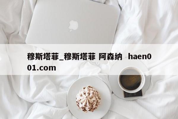 穆斯塔菲_穆斯塔菲 阿森纳  haen001.com