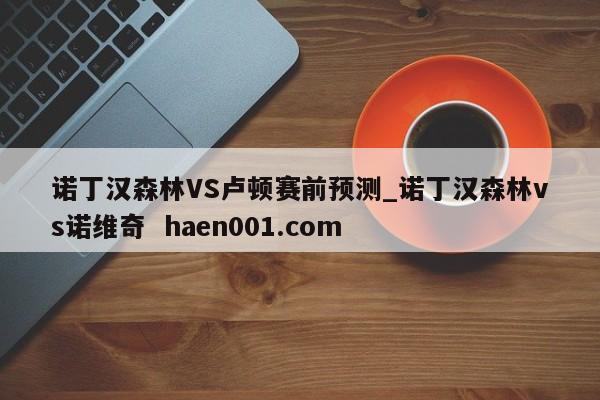 诺丁汉森林VS卢顿赛前预测_诺丁汉森林vs诺维奇  haen001.com