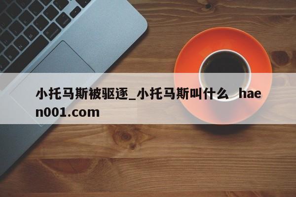 小托马斯被驱逐_小托马斯叫什么  haen001.com