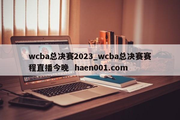 wcba总决赛2023_wcba总决赛赛程直播今晚  haen001.com